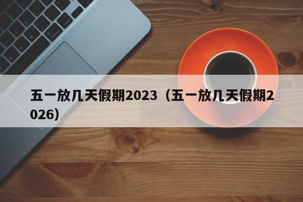 五一放几天假期2023(五一放几天假期2026)