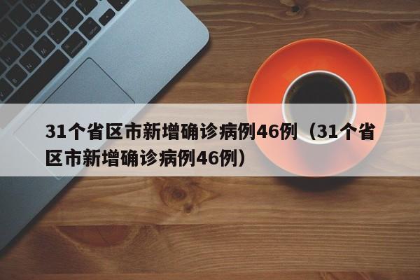 31个省区市新增确诊病例46例(31个省区市新增确诊病例46例)