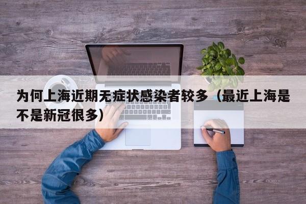 为何上海近期无症状感染者较多(最近上海是不是新冠很多)