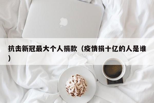 抗击新冠最大个人捐款(疫情捐十亿的人是谁)