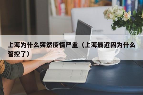 上海为什么突然疫情严重(上海最近因为什么管控了)