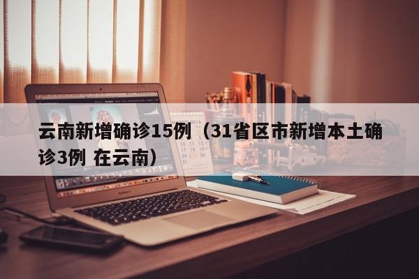 云南新增确诊15例(31省区市新增本土确诊3例 在云南)