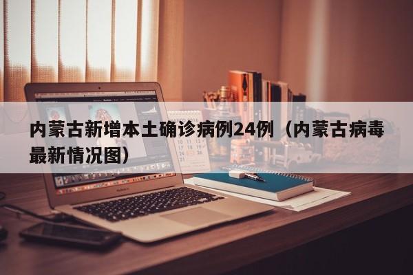 内蒙古新增本土确诊病例24例(内蒙古病毒最新情况图)