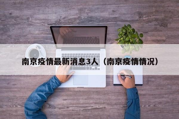 南京疫情最新消息3人(南京疫情情况)