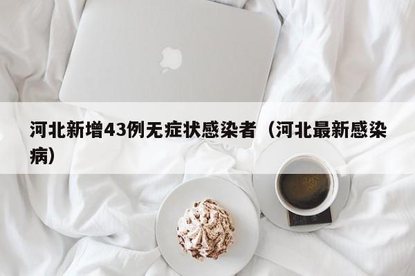 河北新增43例无症状感染者(河北最新感染病)