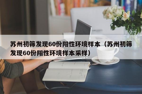 苏州初筛发现60份阳性环境样本(苏州初筛发现60份阳性环境样本采样)