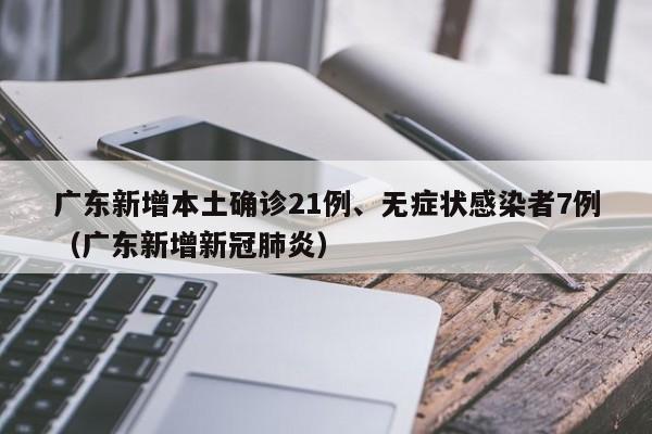 广东新增本土确诊21例、无症状感染者7例(广东新增新冠肺炎)