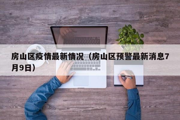 房山区疫情最新情况(房山区预警最新消息7月9日)