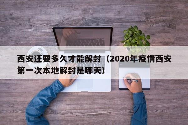 西安还要多久才能解封(2020年疫情西安第一次本地解封是哪天)