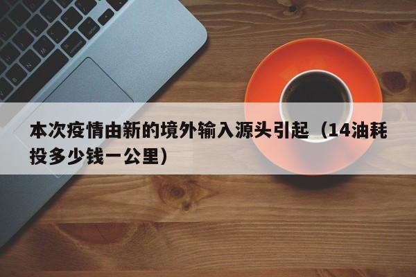 本次疫情由新的境外输入源头引起(14油耗投多少钱一公里)