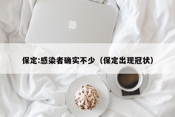 保定:感染者确实不少(保定出现冠状)