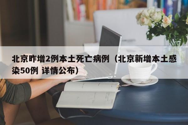 北京昨增2例本土死亡病例(北京新增本土感染50例 详情公布)