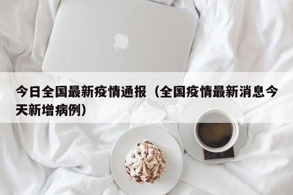 今日全国最新疫情通报(全国疫情最新消息今天新增病例)