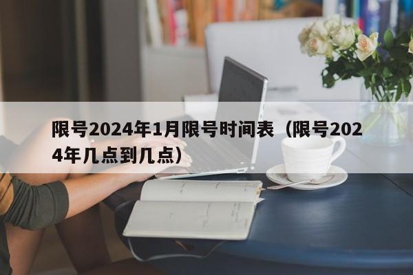 限号2024年1月限号时间表(限号2024年几点到几点)