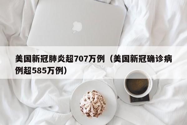 美国新冠肺炎超707万例(美国新冠确诊病例超585万例)