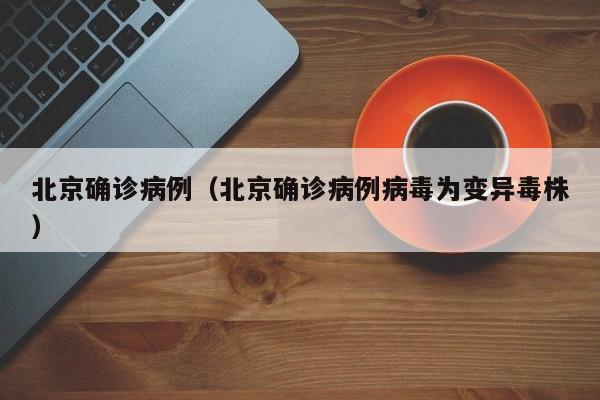 北京确诊病例(北京确诊病例病毒为变异毒株)