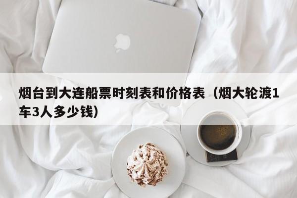 烟台到大连船票时刻表和价格表(烟大轮渡1车3人多少钱)