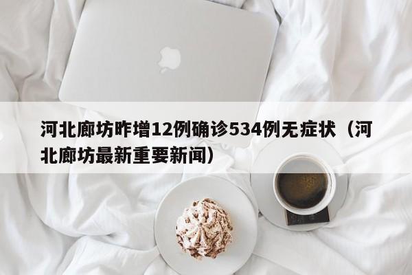 河北廊坊昨增12例确诊534例无症状(河北廊坊最新重要新闻)