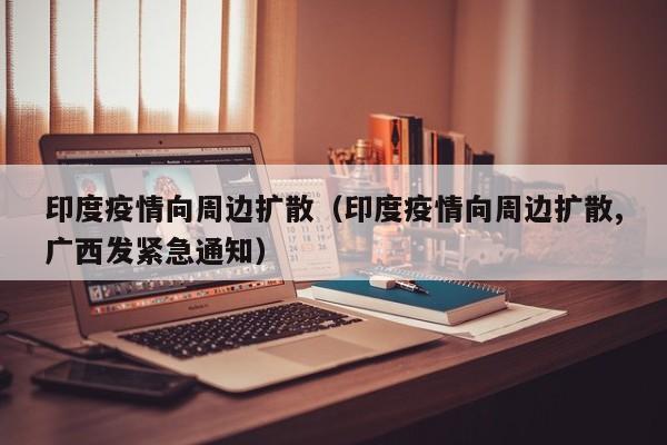 印度疫情向周边扩散(印度疫情向周边扩散,广西发紧急通知)