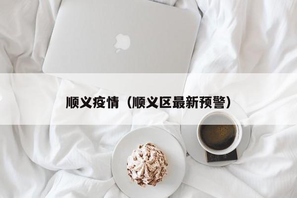 顺义疫情(顺义区最新预警)