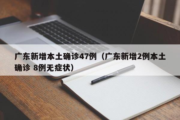 广东新增本土确诊47例(广东新增2例本土确诊 8例无症状)