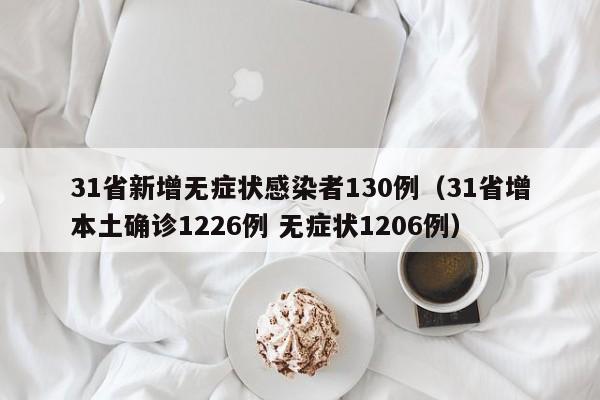 31省新增无症状感染者130例(31省增本土确诊1226例 无症状1206例)