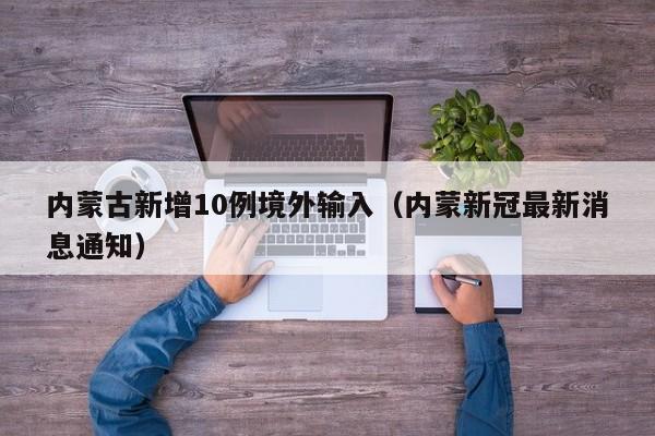 内蒙古新增10例境外输入(内蒙新冠最新消息通知)