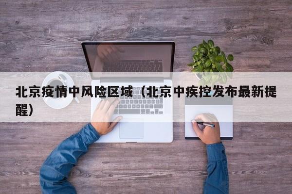 北京疫情中风险区域(北京中疾控发布最新提醒)