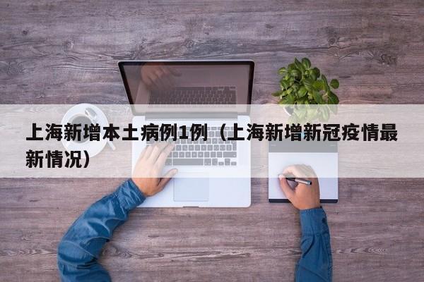 上海新增本土病例1例(上海新增新冠疫情最新情况)