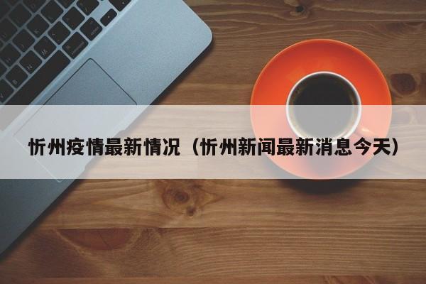 忻州疫情最新情况(忻州新闻最新消息今天)