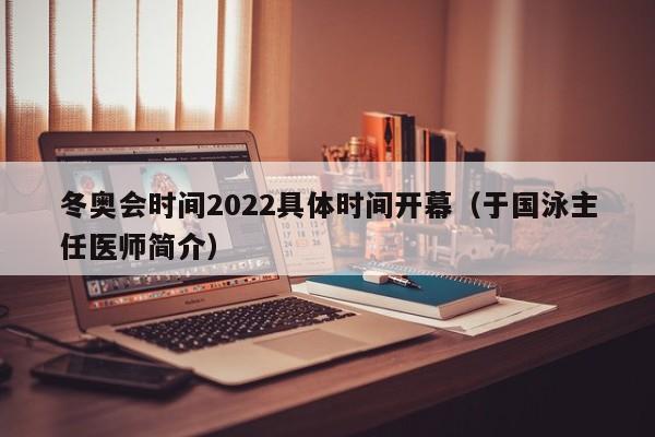 冬奥会时间2022具体时间开幕(于国泳主任医师简介)