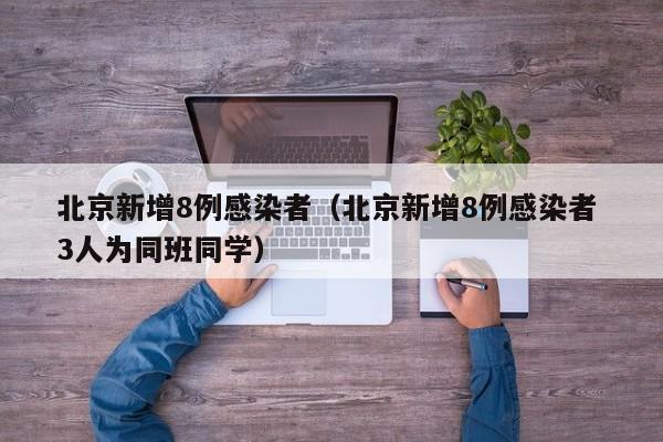 北京新增8例感染者(北京新增8例感染者 3人为同班同学)