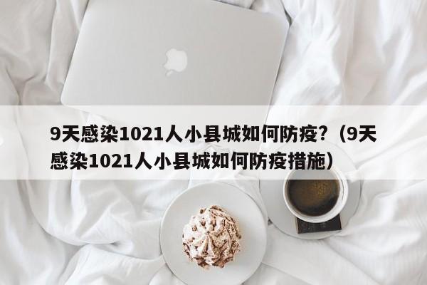 9天感染1021人小县城如何防疫?(9天感染1021人小县城如何防疫措施)
