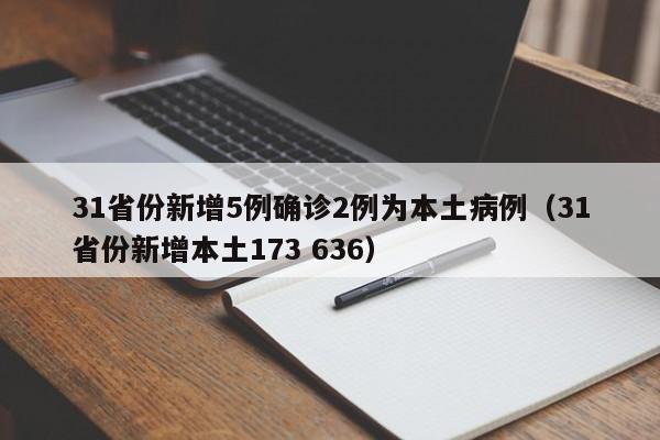 31省份新增5例确诊2例为本土病例(31省份新增本土173 636)