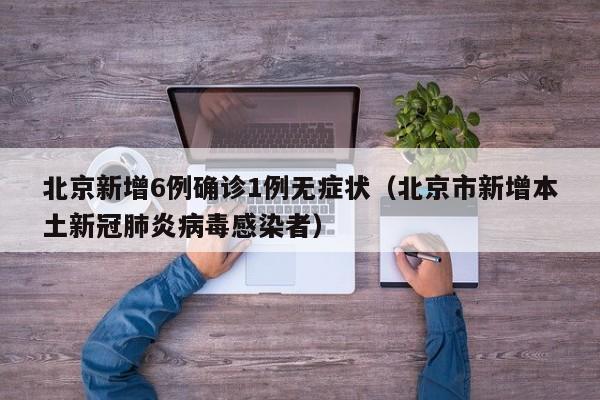 北京新增6例确诊1例无症状(北京市新增本土新冠肺炎病毒感染者)