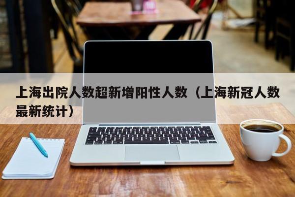 上海出院人数超新增阳性人数(上海新冠人数最新统计)