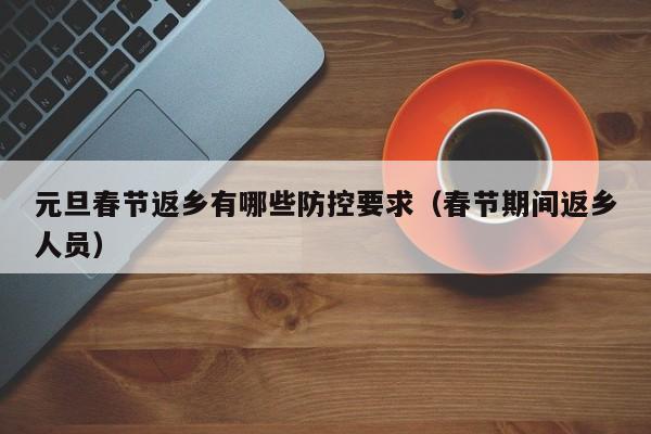 元旦春节返乡有哪些防控要求(春节期间返乡人员)