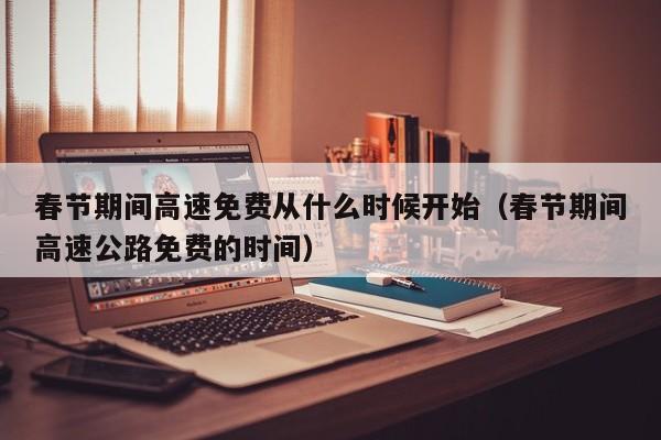 春节期间高速免费从什么时候开始(春节期间高速公路免费的时间)