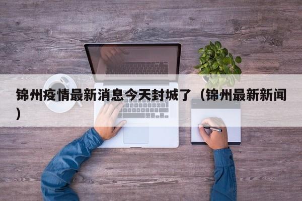锦州疫情最新消息今天封城了(锦州最新新闻)