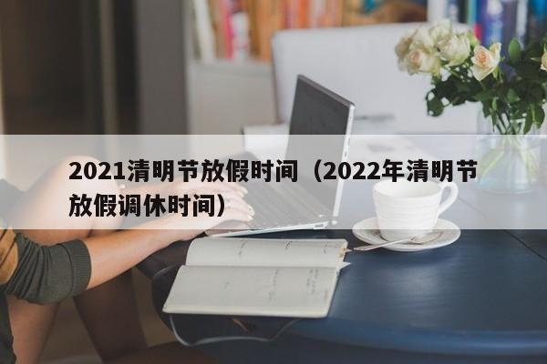 2021清明节放假时间(2022年清明节放假调休时间)