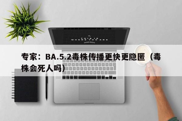 专家:BA.5.2毒株传播更快更隐匿(毒株会死人吗)
