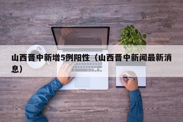 山西晋中新增5例阳性(山西晋中新闻最新消息)