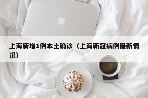 上海新增1例本土确诊(上海新冠病例最新情况)