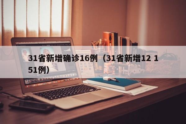 31省新增确诊16例(31省新增12 151例)