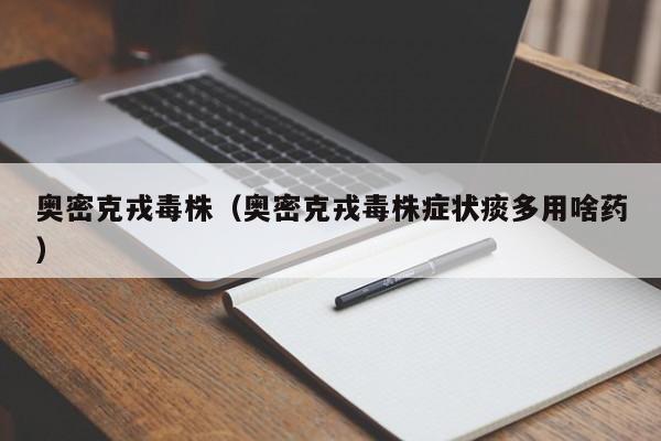奥密克戎毒株(奥密克戎毒株症状痰多用啥药)