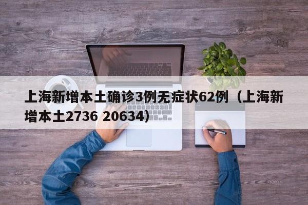 上海新增本土确诊3例无症状62例(上海新增本土2736 20634)
