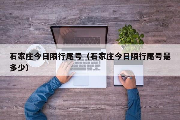 石家庄今日限行尾号(石家庄今日限行尾号是多少)