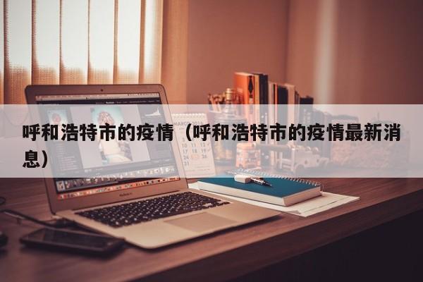 呼和浩特市的疫情(呼和浩特市的疫情最新消息)