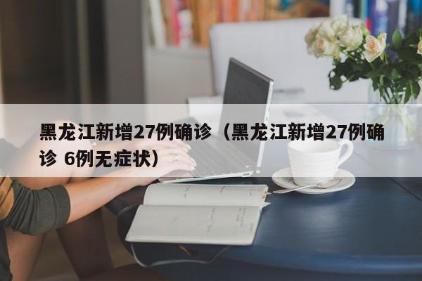 黑龙江新增27例确诊(黑龙江新增27例确诊 6例无症状)