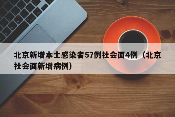 北京新增本土感染者57例社会面4例(北京社会面新增病例)